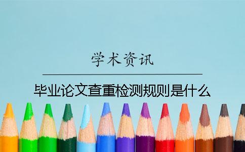 毕业论文查重检测规则是什么