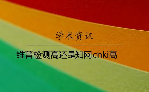 维普检测高还是知网cnki高
