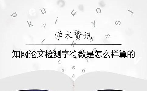 知网论文检测字符数是怎么样算的？