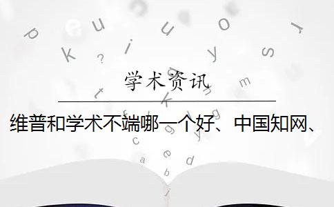 维普和学术不端哪一个好、中国知网、万方和维普三者的分别到底是怎么回事