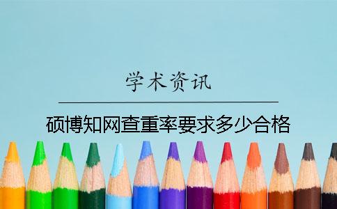 硕博知网查重率要求多少合格？