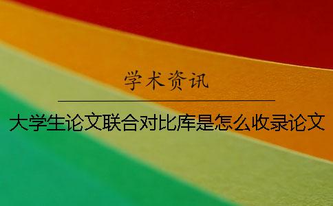 大学生论文联合对比库是怎么收录论文文章的 大学生论文联合对比库是指本科生吗