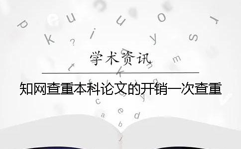 知网查重本科论文的开销一次查重