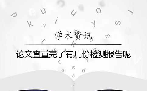 论文查重完了有几份检测报告呢 论文查重完了有几份检测报告呢