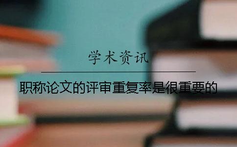 职称论文的评审重复率是很重要的