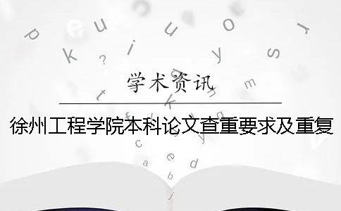 徐州工程学院本科论文查重要求及重复率 徐州工程学院论文查重多少