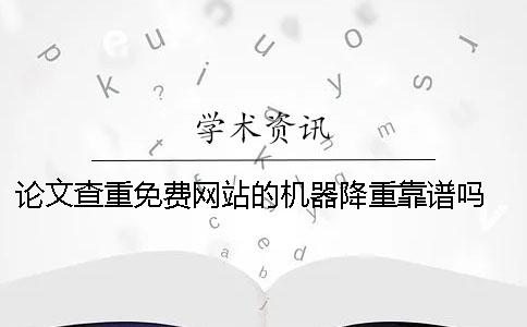 论文查重免费网站的机器降重靠谱吗 可以免费论文查重的网站