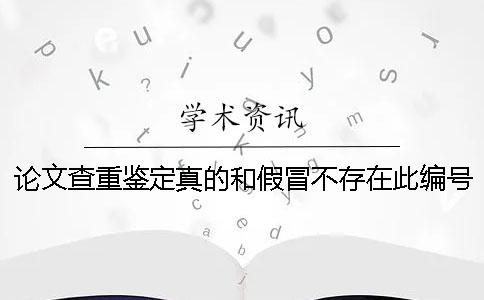 论文查重鉴定真的和假冒不存在此编号
