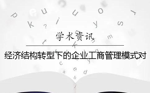 经济结构转型下的企业工商管理模式对策 经济结构转型发展下企业工商管理模式初探