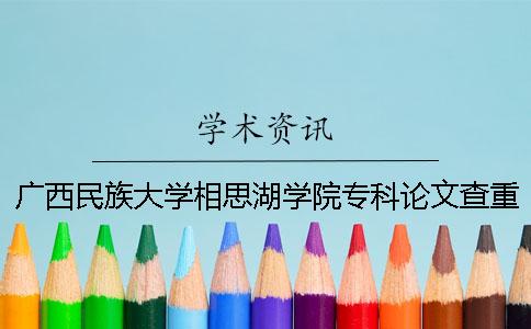 广西民族大学相思湖学院专科论文查重要求及重复率 广西民族大学相思湖学院是本科还是专科