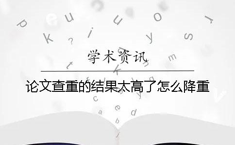 论文查重的结果太高了怎么降重？
