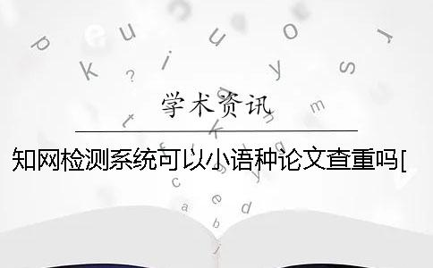 知网检测系统可以小语种论文查重吗？[实用方法]