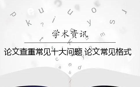 论文查重常见十大问题 论文常见格式十大结构