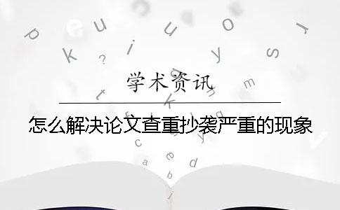 怎么解决论文查重抄袭严重的现象？