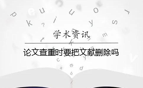 论文查重时要把文献删除吗？