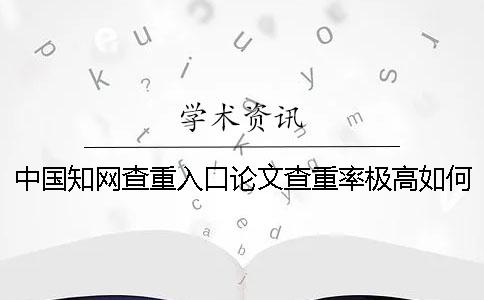 中国知网查重入口论文查重率极高如何是好？