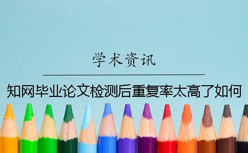 知网毕业论文检测后重复率太高了如何解决？
