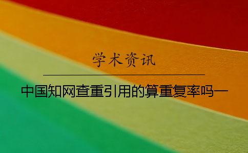 中国知网查重引用的算重复率吗？一