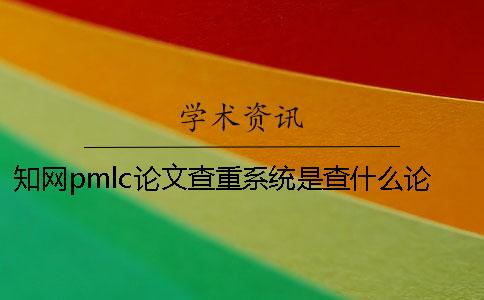 知网pmlc论文查重系统是查什么论文的？