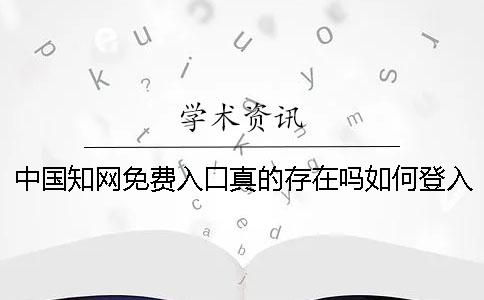 中国知网免费入口真的存在吗？如何登入知网免费入口？
