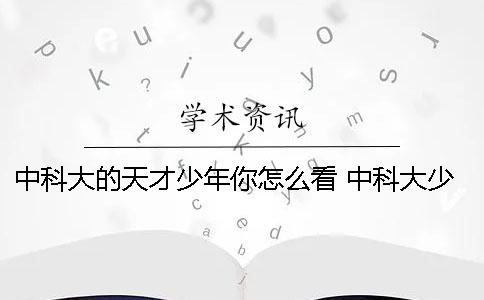 中科大的天才少年你怎么看？ 中科大少年班第一批的天才少年