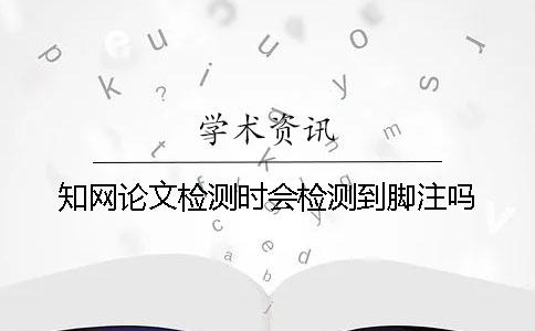 知网论文检测时会检测到脚注吗？