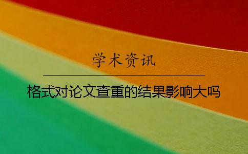 格式对论文查重的结果影响大吗？
