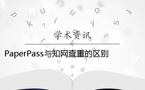 PaperPass与知网查重的区别在哪里？【技巧分享】