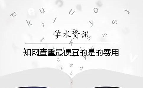 知网查重最便宜的是的费用