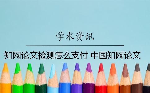 知网论文检测怎么支付 中国知网论文检测查重系统有免费的入口吗