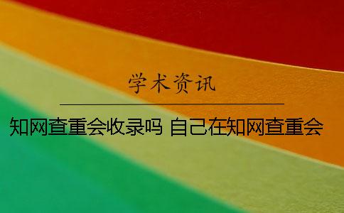 知网查重会收录吗 自己在知网查重会被收录吗