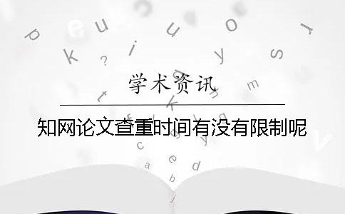 知网论文查重时间有没有限制呢？