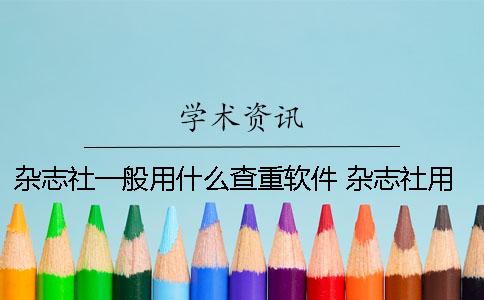 杂志社一般用什么查重软件 杂志社用什么查重系统