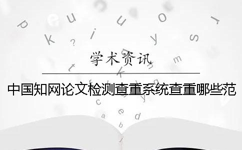 中国知网论文检测查重系统查重哪些范围