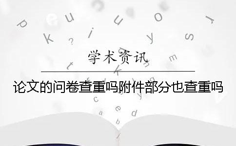 论文的问卷查重吗？附件部分也查重吗？