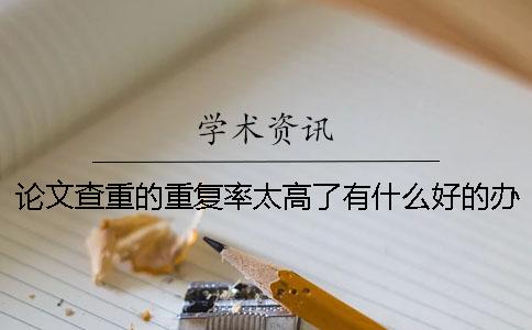 论文查重的重复率太高了有什么好的办法吗？