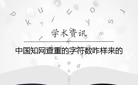 中国知网查重的字符数咋样来的？