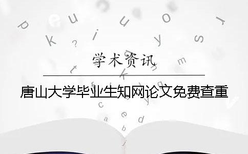 唐山大学毕业生知网论文免费查重