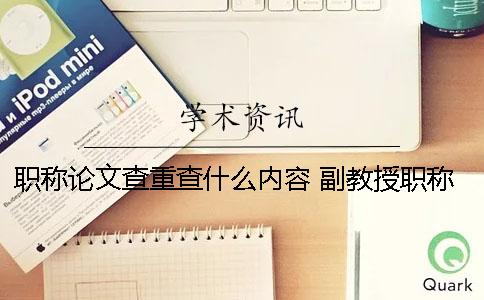 职称论文查重查什么内容？ 副教授职称论文查重率是多少才能通过