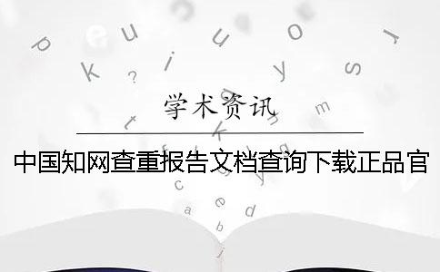 中国知网查重报告文档查询下载正品官网验证
