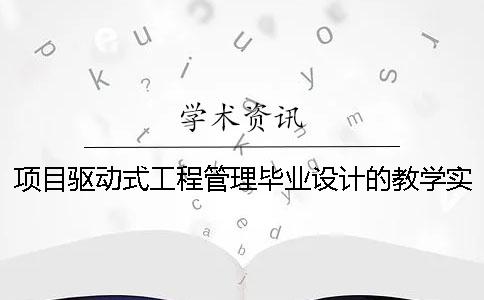 项目驱动式工程管理毕业设计的教学实践研究 工程管理项目类毕业设计选题