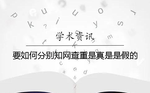 要如何分别知网查重是真是是假的