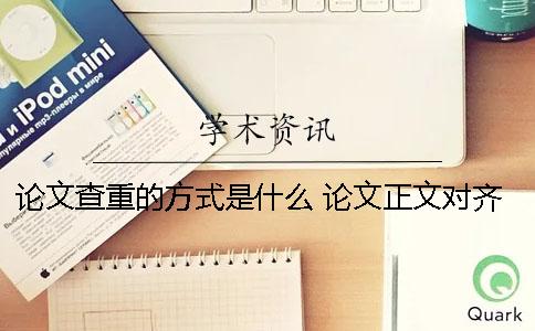 论文查重的方式是什么？ 论文正文对齐方式是什么