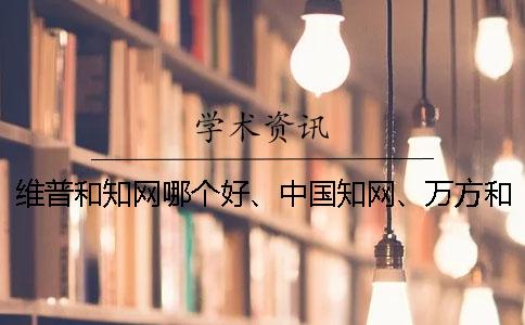 维普和知网哪个好、中国知网、万方和维普三个的区别到底是怎么回事