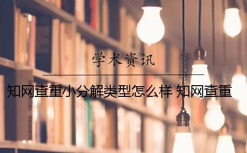 知网查重小分解类型怎么样？ 知网查重小分解一次多少钱