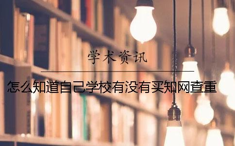 怎么知道自己学校有没有买知网查重 怎么知道这个学校有没有在招聘