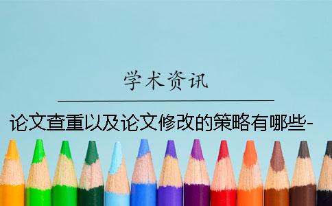 论文查重以及论文修改的策略有哪些- 论文查重怎么修改论文