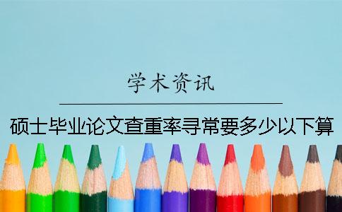 硕士毕业论文查重率寻常要多少以下算达标