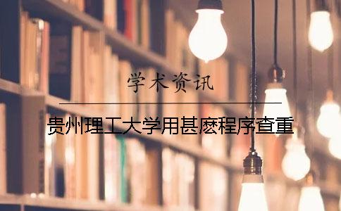 贵州理工大学用甚麽程序查重