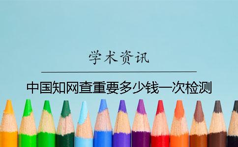 中国知网查重要多少钱一次检测
